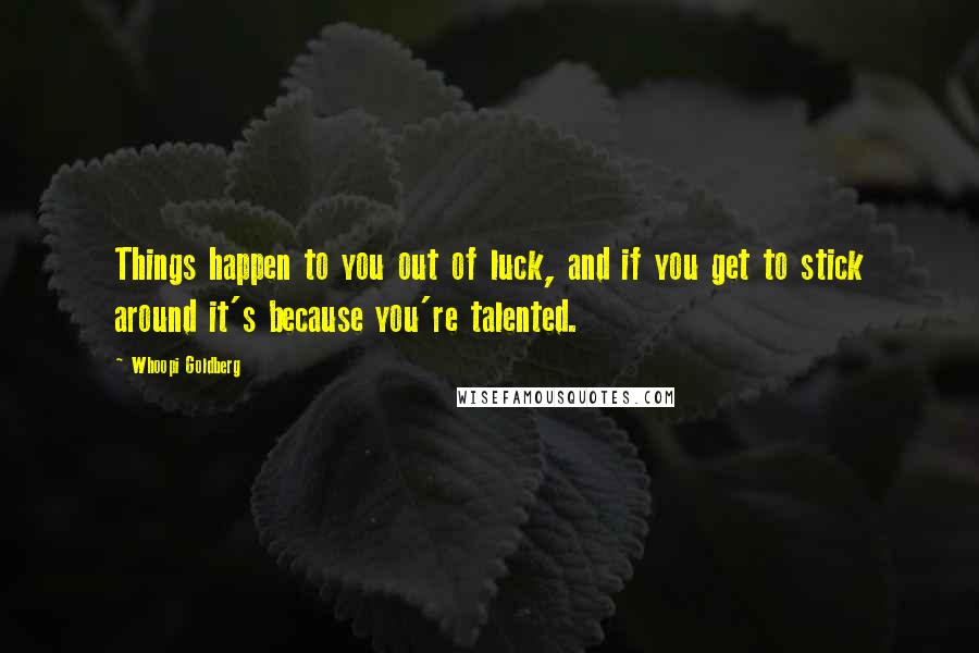 Whoopi Goldberg Quotes: Things happen to you out of luck, and if you get to stick around it's because you're talented.