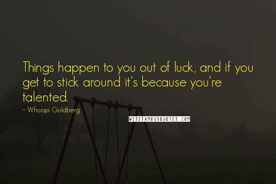Whoopi Goldberg Quotes: Things happen to you out of luck, and if you get to stick around it's because you're talented.
