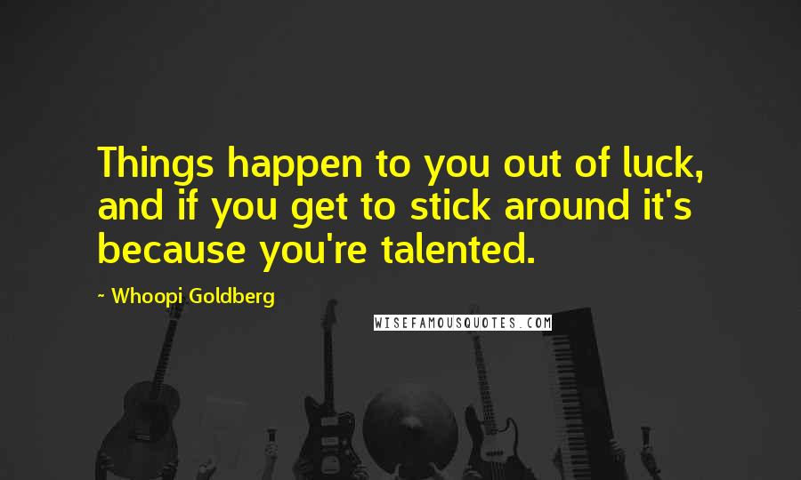 Whoopi Goldberg Quotes: Things happen to you out of luck, and if you get to stick around it's because you're talented.