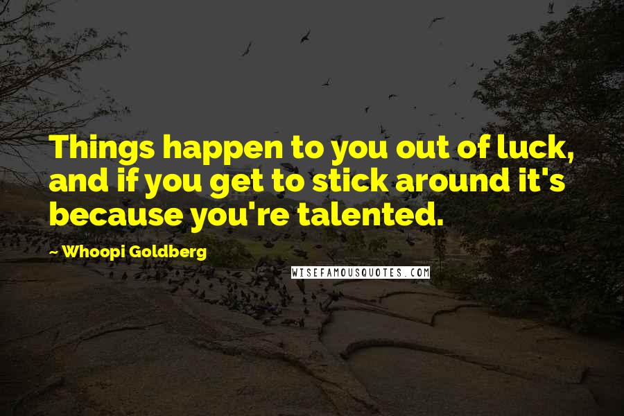 Whoopi Goldberg Quotes: Things happen to you out of luck, and if you get to stick around it's because you're talented.