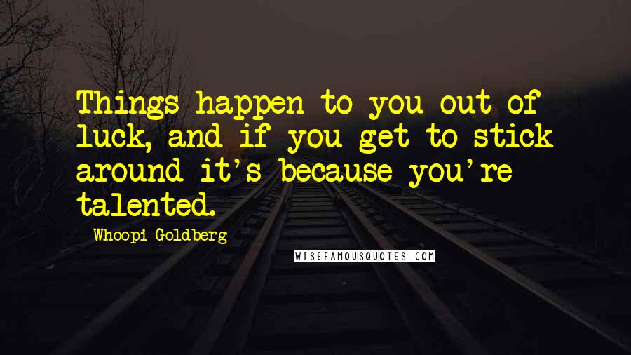 Whoopi Goldberg Quotes: Things happen to you out of luck, and if you get to stick around it's because you're talented.