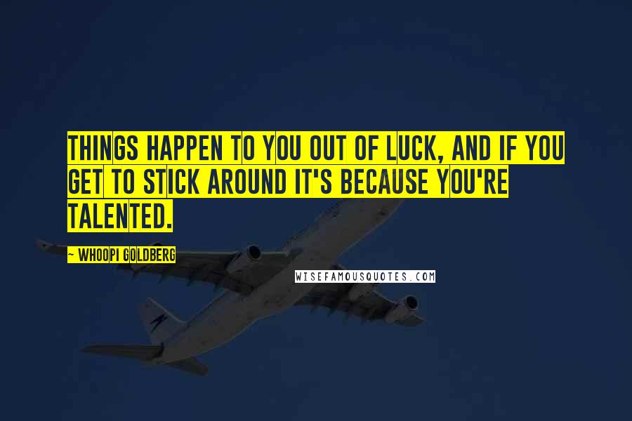 Whoopi Goldberg Quotes: Things happen to you out of luck, and if you get to stick around it's because you're talented.