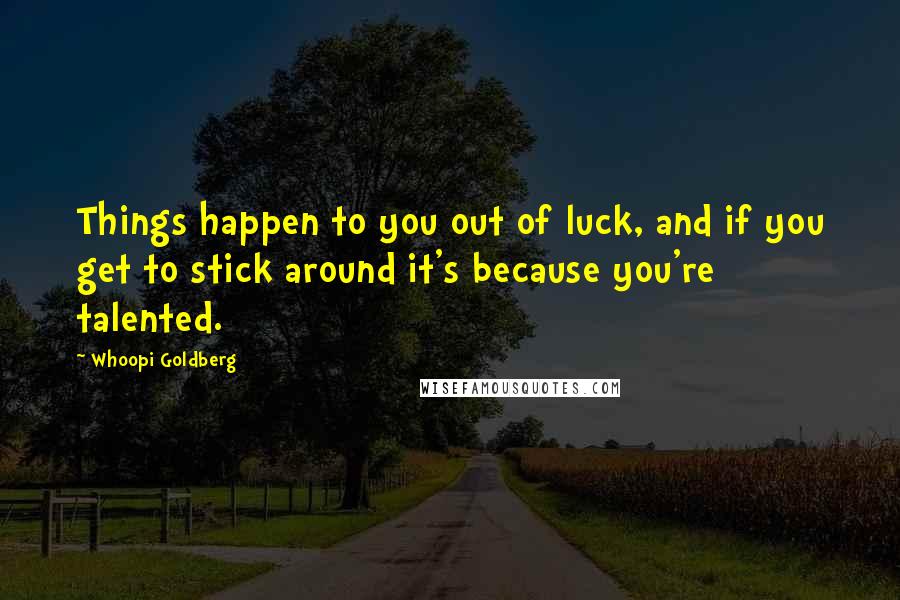 Whoopi Goldberg Quotes: Things happen to you out of luck, and if you get to stick around it's because you're talented.