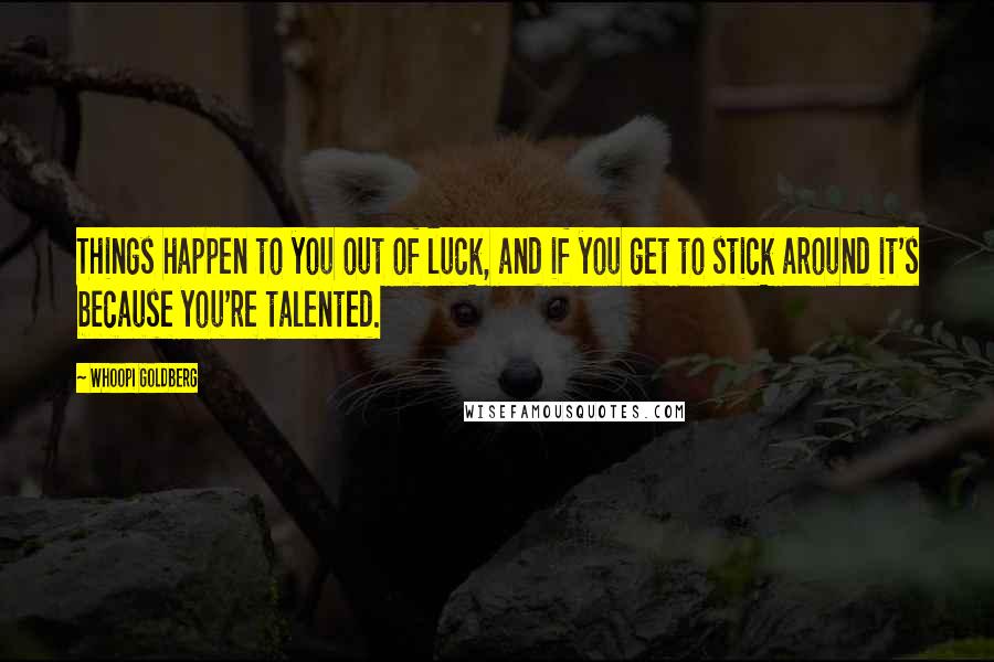 Whoopi Goldberg Quotes: Things happen to you out of luck, and if you get to stick around it's because you're talented.
