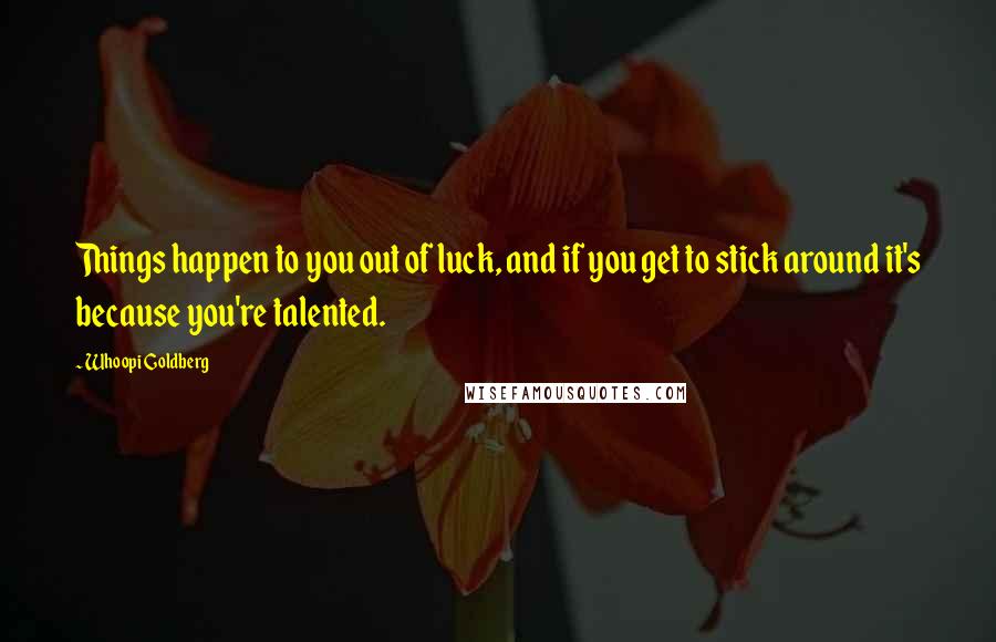 Whoopi Goldberg Quotes: Things happen to you out of luck, and if you get to stick around it's because you're talented.