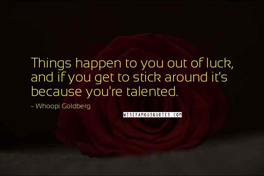 Whoopi Goldberg Quotes: Things happen to you out of luck, and if you get to stick around it's because you're talented.