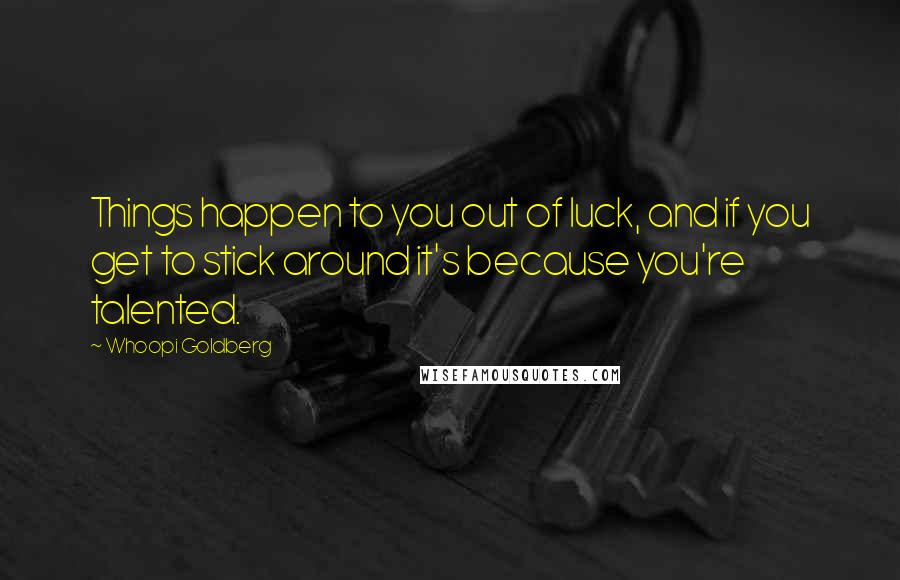 Whoopi Goldberg Quotes: Things happen to you out of luck, and if you get to stick around it's because you're talented.