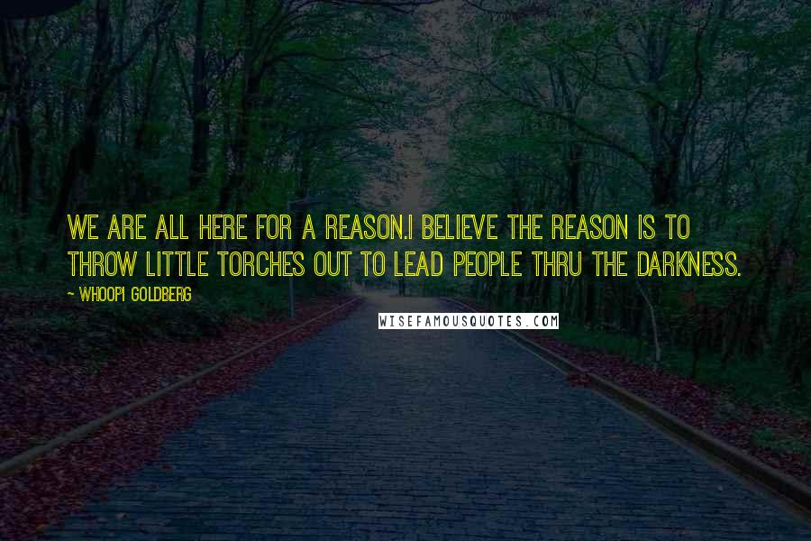 Whoopi Goldberg Quotes: We are all here for a reason.I believe the reason is to throw little torches out to lead people thru the darkness.