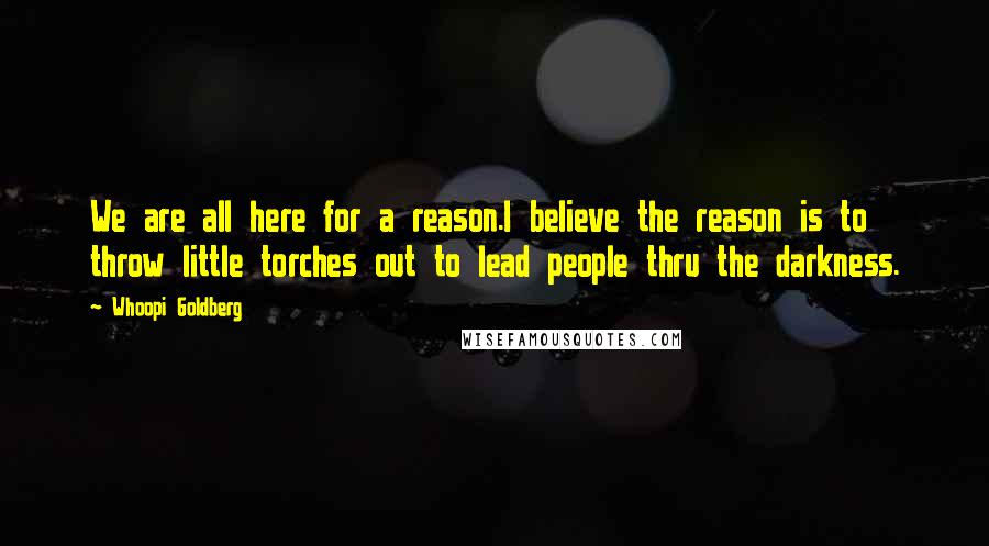 Whoopi Goldberg Quotes: We are all here for a reason.I believe the reason is to throw little torches out to lead people thru the darkness.