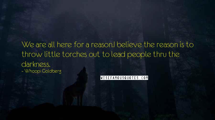 Whoopi Goldberg Quotes: We are all here for a reason.I believe the reason is to throw little torches out to lead people thru the darkness.