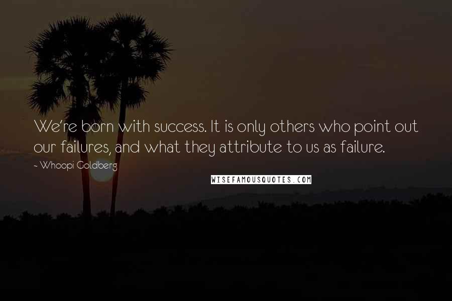 Whoopi Goldberg Quotes: We're born with success. It is only others who point out our failures, and what they attribute to us as failure.