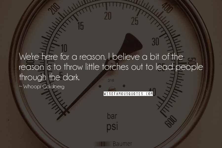 Whoopi Goldberg Quotes: We're here for a reason. I believe a bit of the reason is to throw little torches out to lead people through the dark.