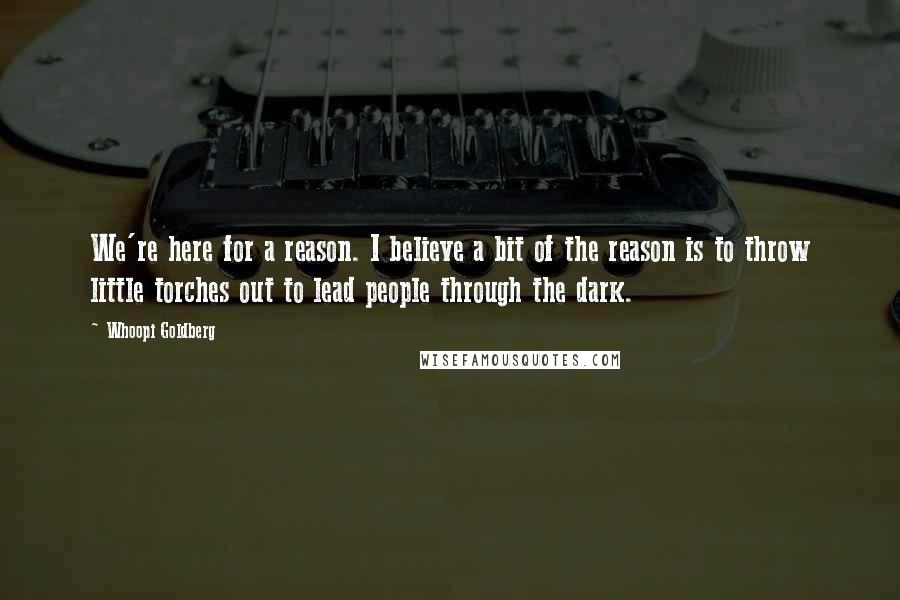 Whoopi Goldberg Quotes: We're here for a reason. I believe a bit of the reason is to throw little torches out to lead people through the dark.