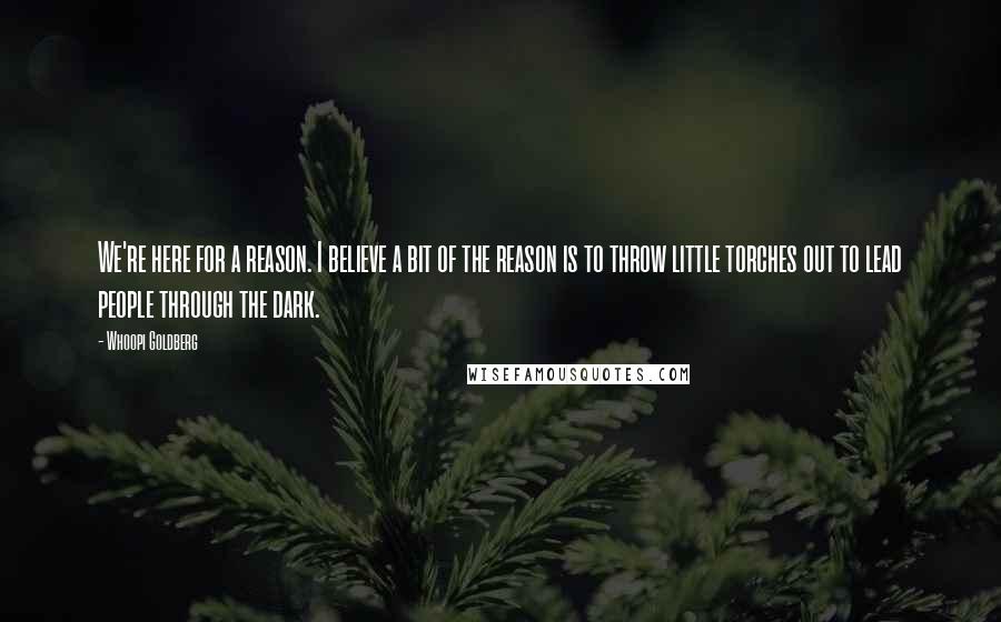 Whoopi Goldberg Quotes: We're here for a reason. I believe a bit of the reason is to throw little torches out to lead people through the dark.