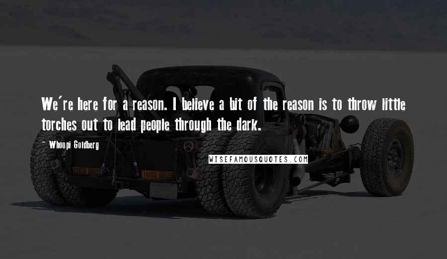 Whoopi Goldberg Quotes: We're here for a reason. I believe a bit of the reason is to throw little torches out to lead people through the dark.
