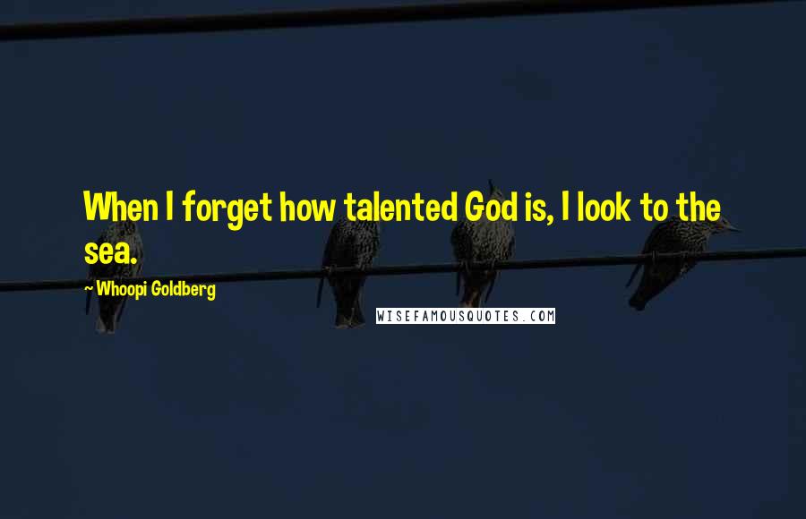 Whoopi Goldberg Quotes: When I forget how talented God is, I look to the sea.