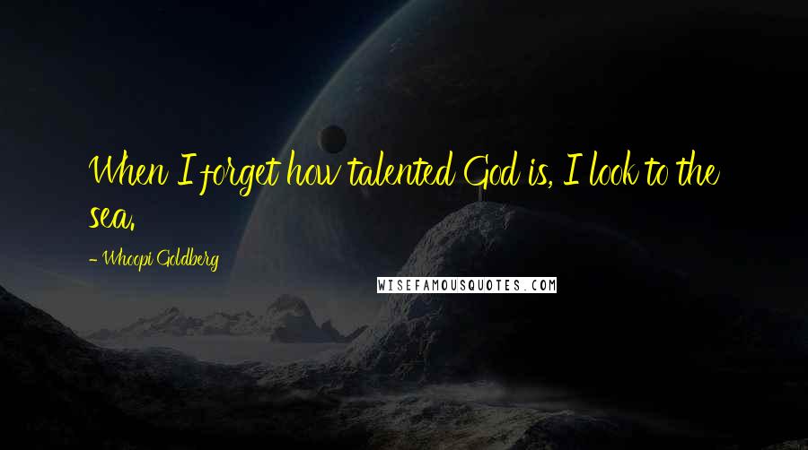 Whoopi Goldberg Quotes: When I forget how talented God is, I look to the sea.