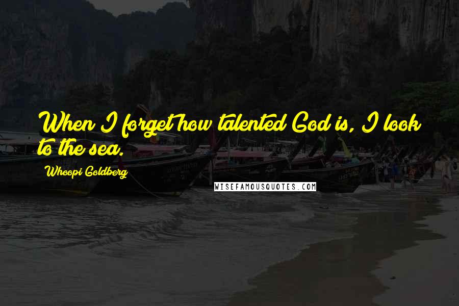 Whoopi Goldberg Quotes: When I forget how talented God is, I look to the sea.