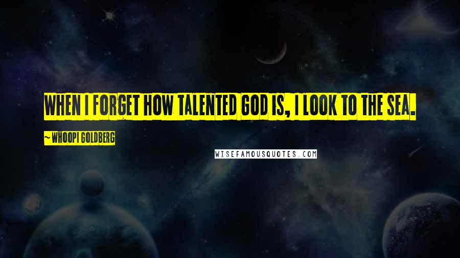Whoopi Goldberg Quotes: When I forget how talented God is, I look to the sea.