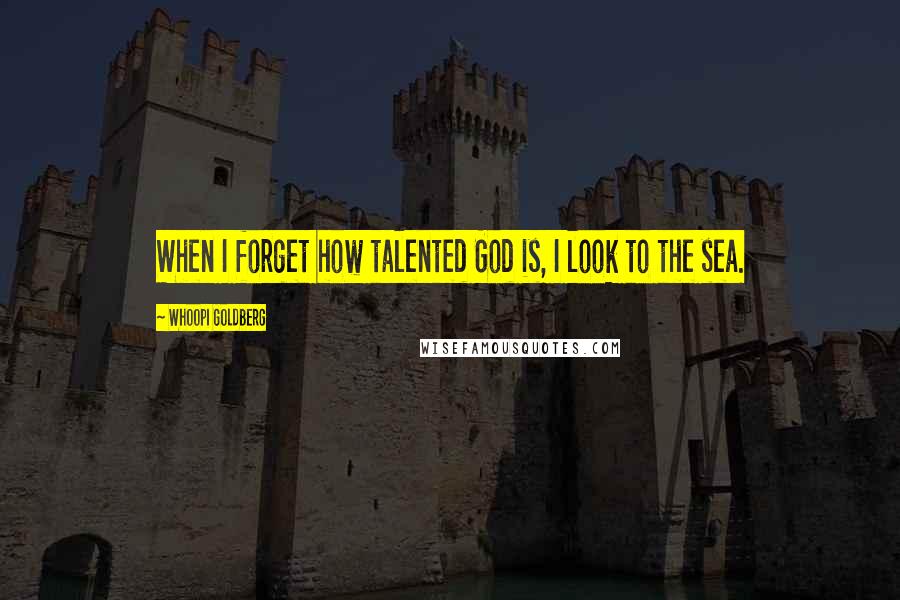 Whoopi Goldberg Quotes: When I forget how talented God is, I look to the sea.