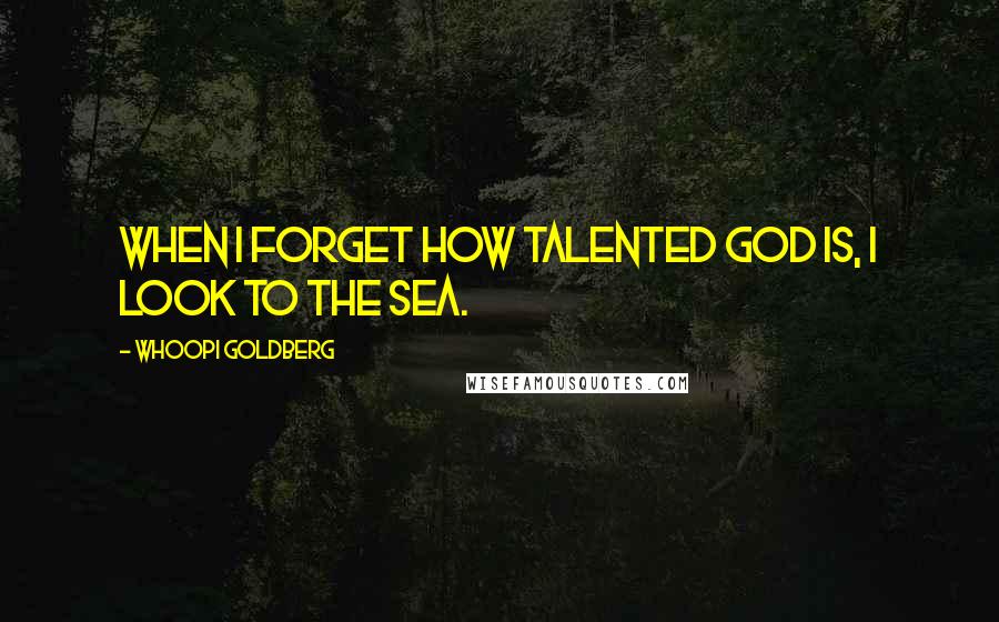 Whoopi Goldberg Quotes: When I forget how talented God is, I look to the sea.