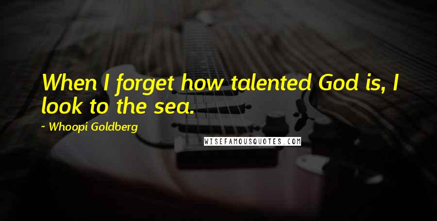 Whoopi Goldberg Quotes: When I forget how talented God is, I look to the sea.