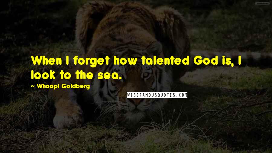 Whoopi Goldberg Quotes: When I forget how talented God is, I look to the sea.