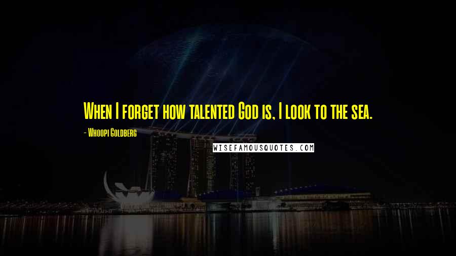 Whoopi Goldberg Quotes: When I forget how talented God is, I look to the sea.