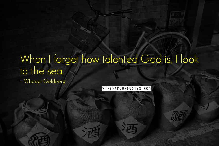 Whoopi Goldberg Quotes: When I forget how talented God is, I look to the sea.