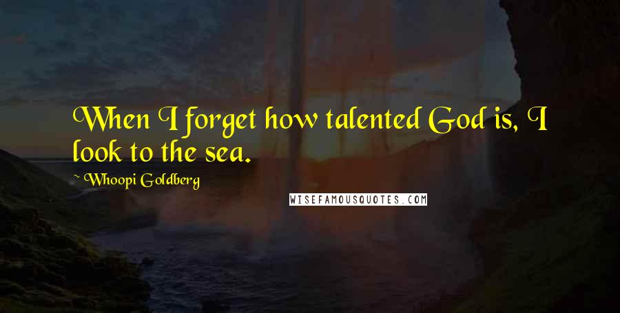 Whoopi Goldberg Quotes: When I forget how talented God is, I look to the sea.