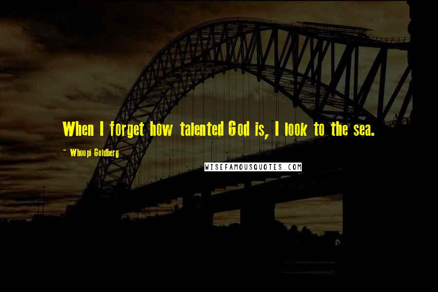 Whoopi Goldberg Quotes: When I forget how talented God is, I look to the sea.