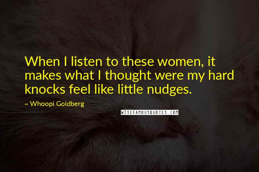 Whoopi Goldberg Quotes: When I listen to these women, it makes what I thought were my hard knocks feel like little nudges.