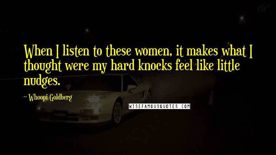 Whoopi Goldberg Quotes: When I listen to these women, it makes what I thought were my hard knocks feel like little nudges.