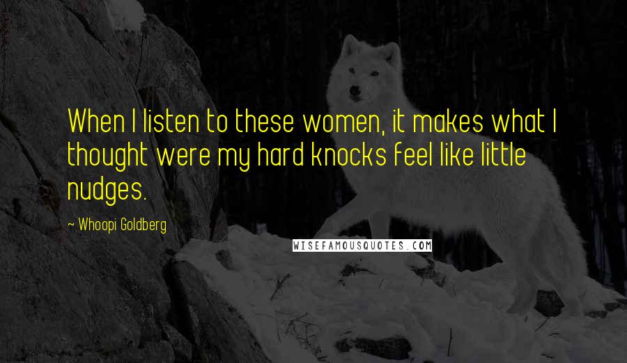 Whoopi Goldberg Quotes: When I listen to these women, it makes what I thought were my hard knocks feel like little nudges.