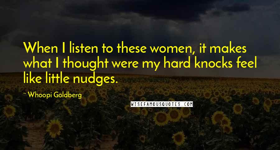 Whoopi Goldberg Quotes: When I listen to these women, it makes what I thought were my hard knocks feel like little nudges.
