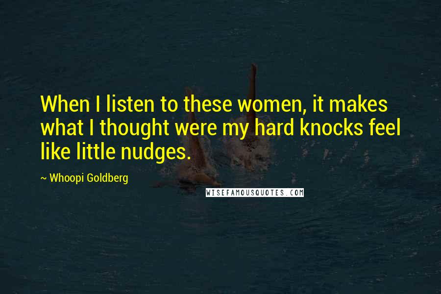 Whoopi Goldberg Quotes: When I listen to these women, it makes what I thought were my hard knocks feel like little nudges.