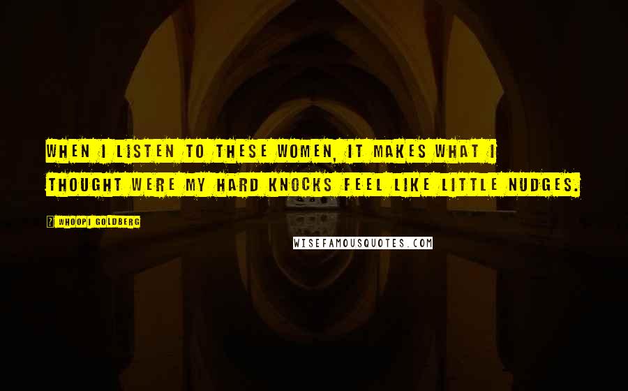 Whoopi Goldberg Quotes: When I listen to these women, it makes what I thought were my hard knocks feel like little nudges.