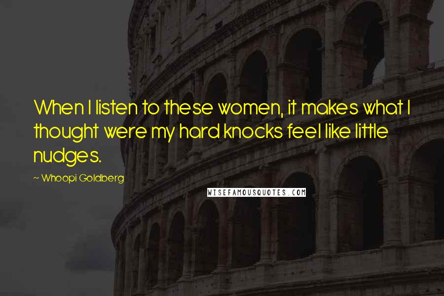 Whoopi Goldberg Quotes: When I listen to these women, it makes what I thought were my hard knocks feel like little nudges.