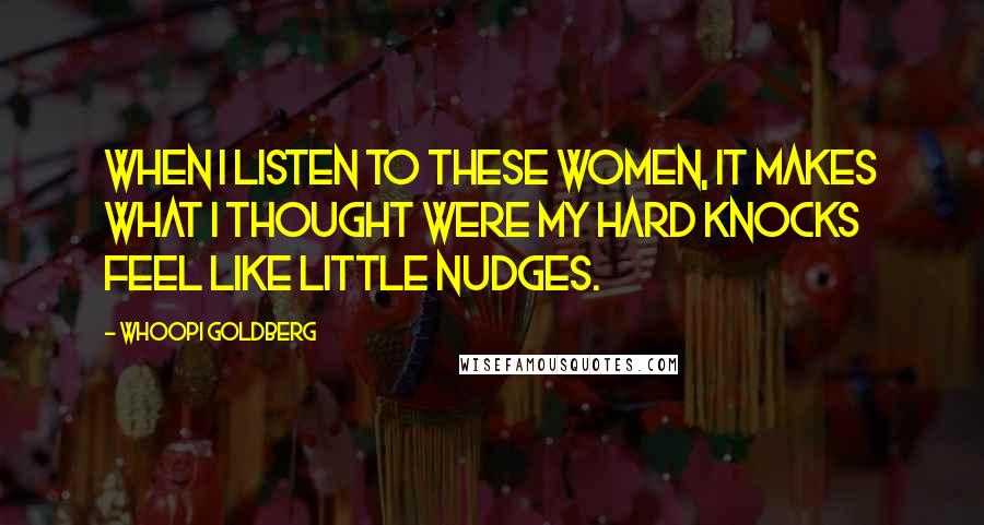 Whoopi Goldberg Quotes: When I listen to these women, it makes what I thought were my hard knocks feel like little nudges.