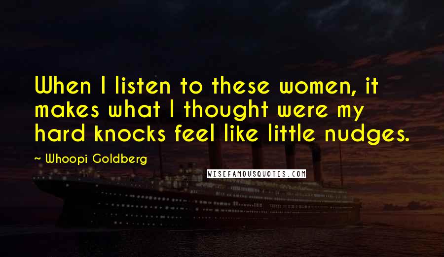 Whoopi Goldberg Quotes: When I listen to these women, it makes what I thought were my hard knocks feel like little nudges.
