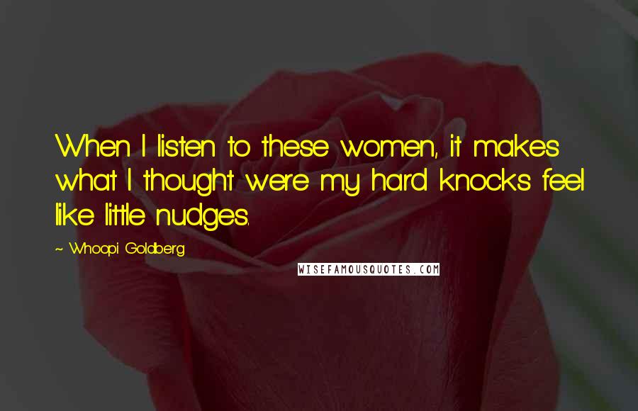 Whoopi Goldberg Quotes: When I listen to these women, it makes what I thought were my hard knocks feel like little nudges.