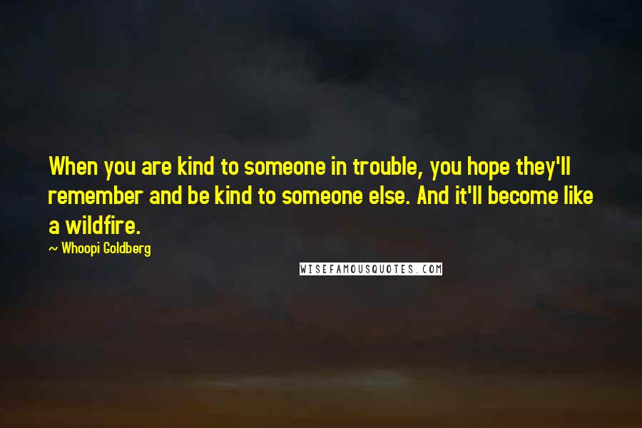 Whoopi Goldberg Quotes: When you are kind to someone in trouble, you hope they'll remember and be kind to someone else. And it'll become like a wildfire.