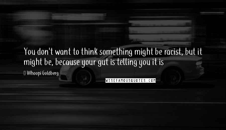 Whoopi Goldberg Quotes: You don't want to think something might be racist, but it might be, because your gut is telling you it is