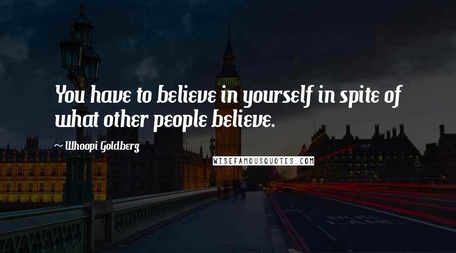 Whoopi Goldberg Quotes: You have to believe in yourself in spite of what other people believe.