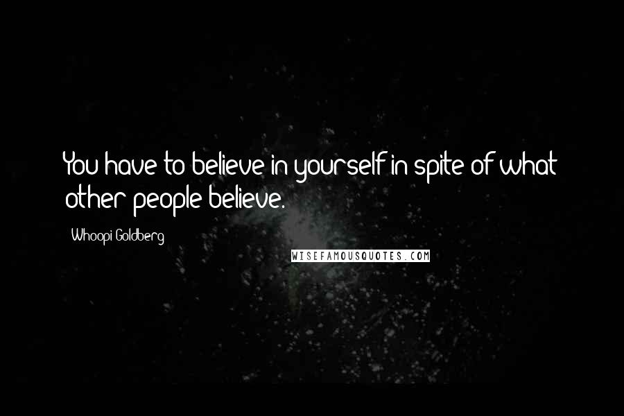 Whoopi Goldberg Quotes: You have to believe in yourself in spite of what other people believe.