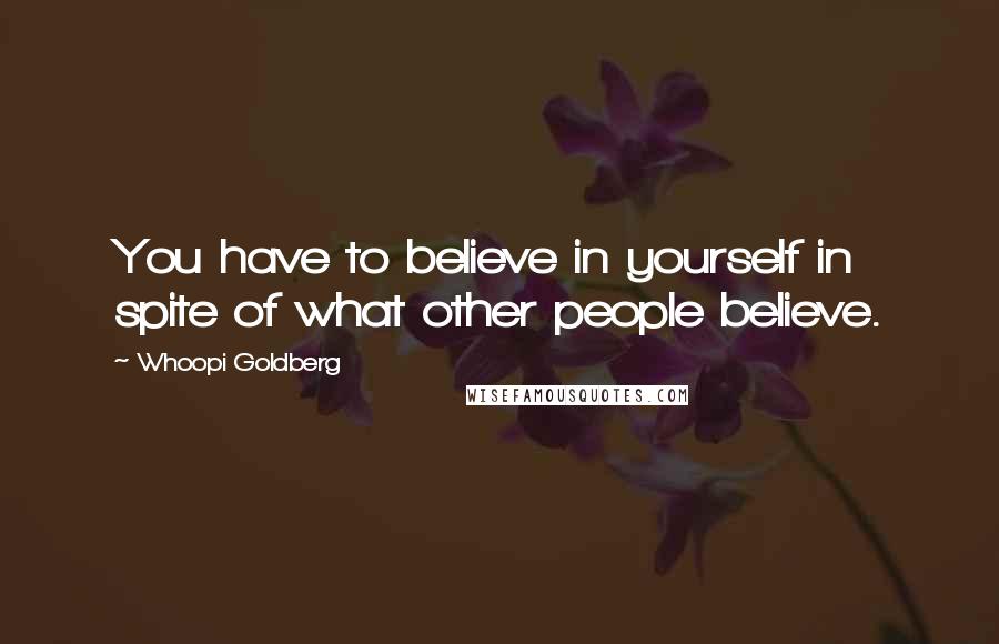 Whoopi Goldberg Quotes: You have to believe in yourself in spite of what other people believe.