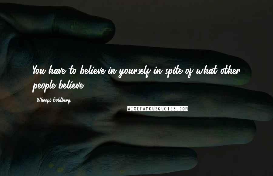 Whoopi Goldberg Quotes: You have to believe in yourself in spite of what other people believe.