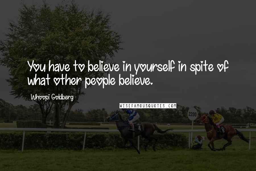 Whoopi Goldberg Quotes: You have to believe in yourself in spite of what other people believe.