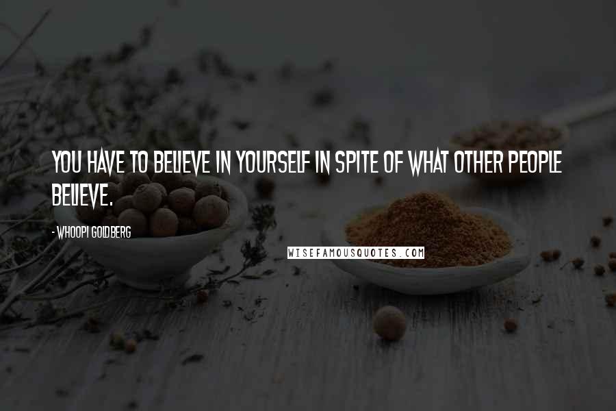 Whoopi Goldberg Quotes: You have to believe in yourself in spite of what other people believe.