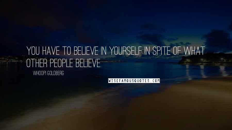 Whoopi Goldberg Quotes: You have to believe in yourself in spite of what other people believe.